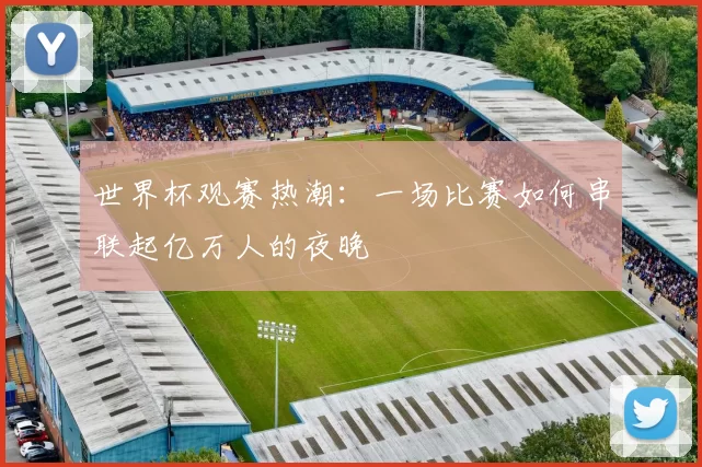 世界杯观赛热潮:一场比赛如何串联起亿万人的夜晚