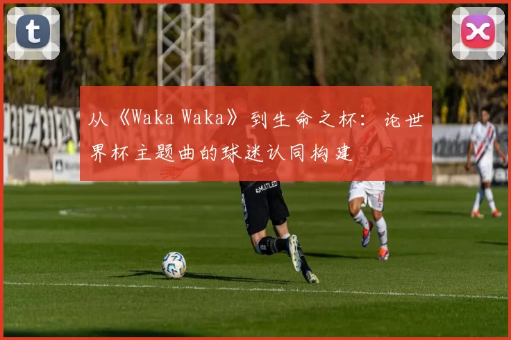从《Waka Waka》到生命之杯:论世界杯主题曲的球迷认同构建
