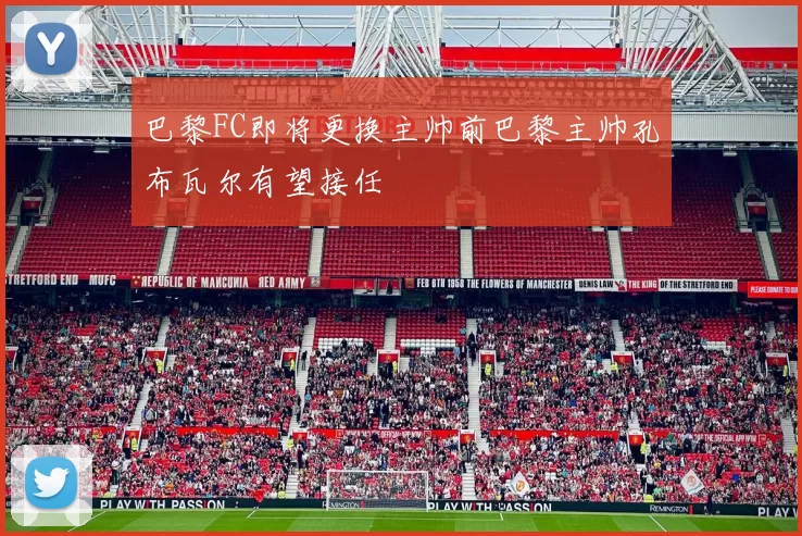巴黎FC即将更换主帅前巴黎主帅孔布瓦尔有望接任