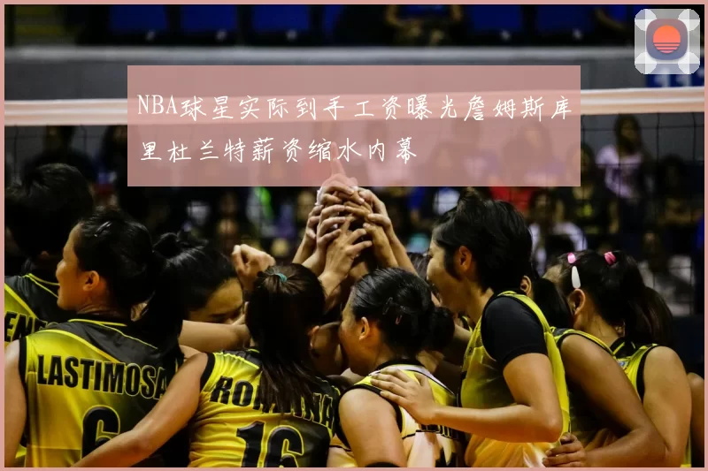 NBA球星实际到手工资曝光詹姆斯库里杜兰特薪资缩水内幕