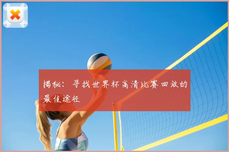 揭秘:寻找世界杯高清比赛回放的最佳途径