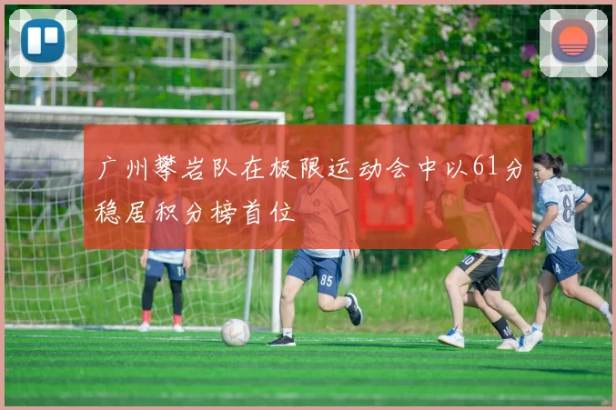 广州攀岩队在极限运动会中以61分稳居积分榜首位
