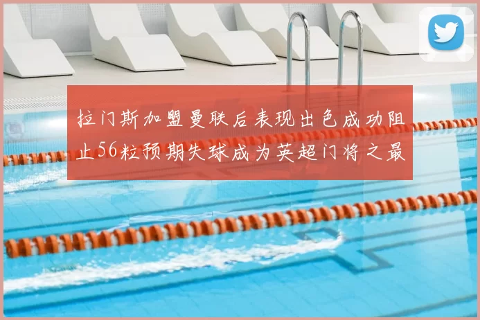 拉门斯加盟曼联后表现出色成功阻止56粒预期失球成为英超门将之最