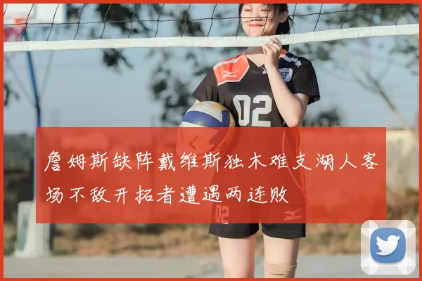 詹姆斯缺阵戴维斯独木难支湖人客场不敌开拓者遭遇两连败