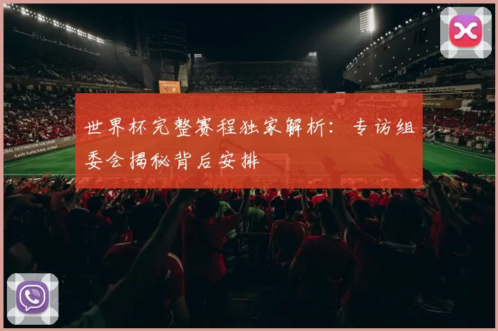 世界杯完整赛程独家解析:专访组委会揭秘背后安排