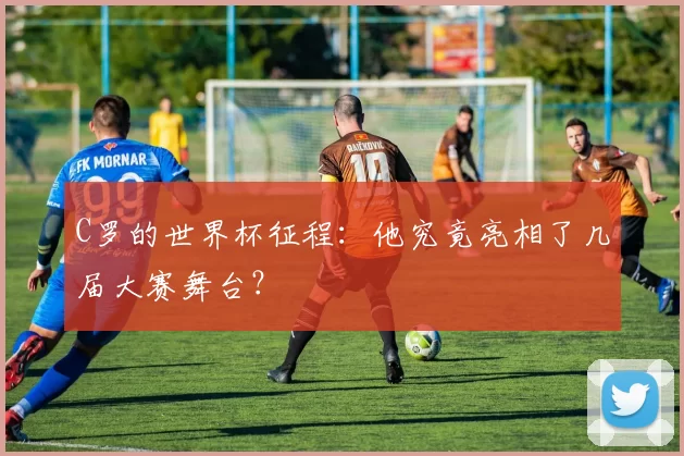 C罗的世界杯征程：他究竟亮相了几届大赛舞台？
