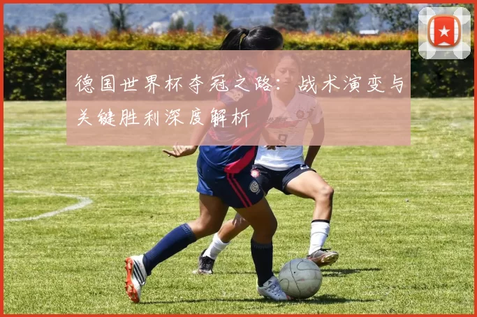 德国世界杯夺冠之路:战术演变与关键胜利深度解析