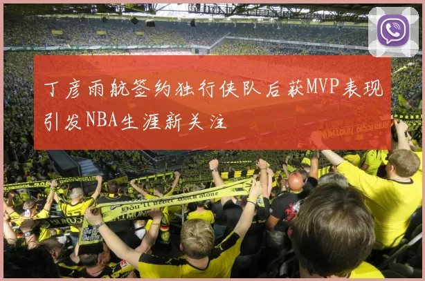 丁彦雨航签约独行侠队后获MVP表现引发NBA生涯新关注