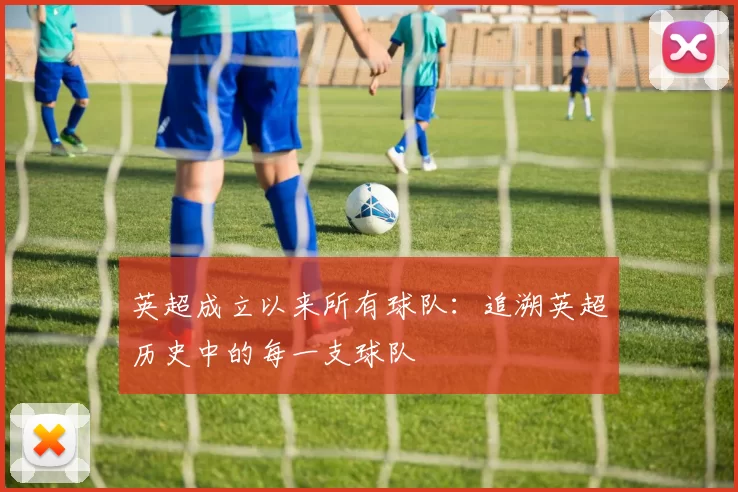 英超成立以来所有球队:追溯英超历史中的每一支球队
