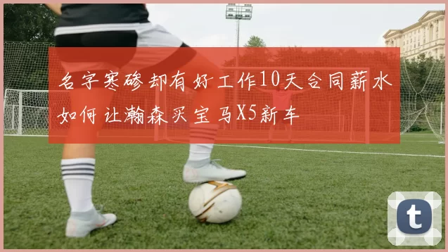 名字寒碜却有好工作10天合同薪水如何让瀚森买宝马X5新车