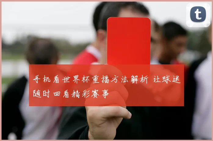 手机看世界杯重播方法解析 让球迷随时回看精彩赛事
