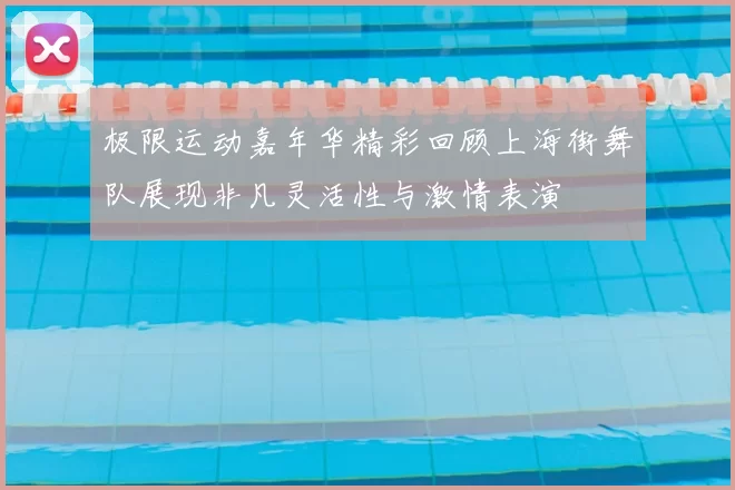 极限运动嘉年华精彩回顾上海街舞队展现非凡灵活性与激情表演
