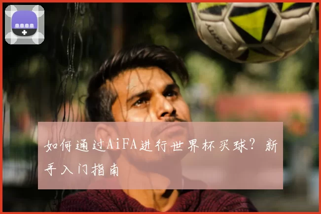 如何通过AiFA进行世界杯买球?新手入门指南