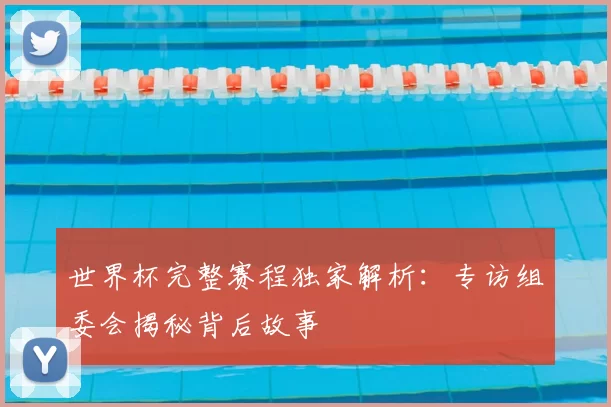 世界杯完整赛程独家解析：专访组委会揭秘背后故事