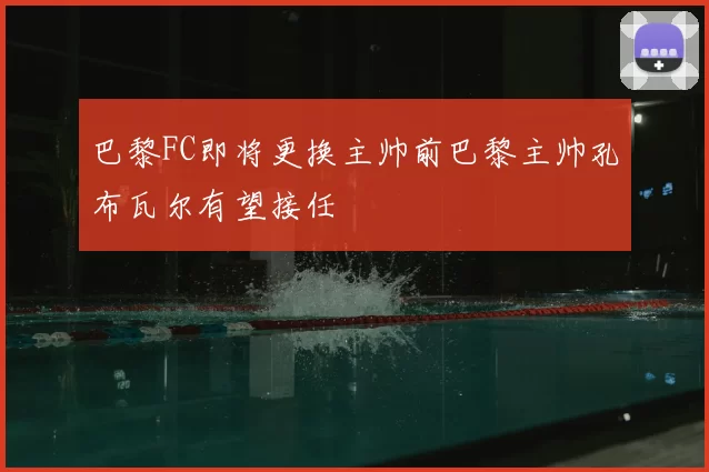巴黎FC即将更换主帅前巴黎主帅孔布瓦尔有望接任