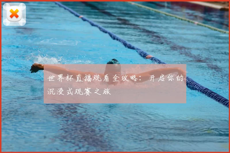 世界杯直播观看全攻略:开启你的沉浸式观赛之旅