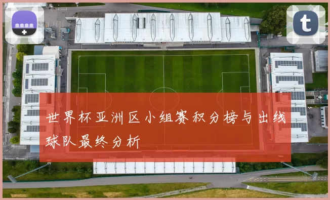 世界杯亚洲区小组赛积分榜与出线球队最终分析