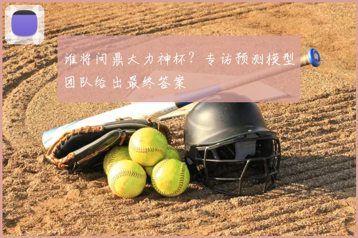谁将问鼎大力神杯?专访预测模型团队给出最终答案