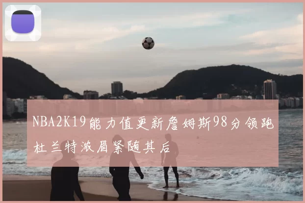 NBA2K19能力值更新詹姆斯98分领跑杜兰特浓眉紧随其后