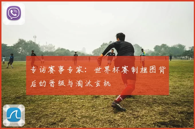 专访赛事专家:世界杯赛制框图背后的晋级与淘汰玄机