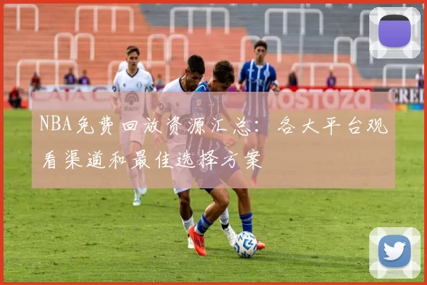 NBA免费回放资源汇总:各大平台观看渠道和最佳选择方案