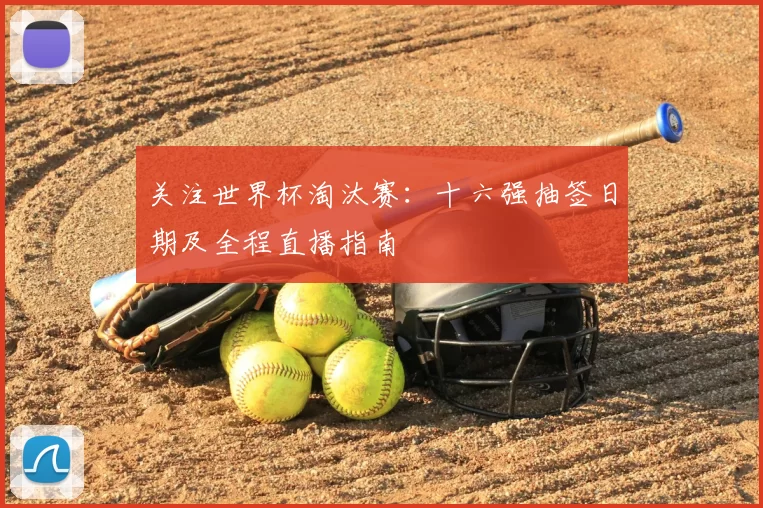 关注世界杯淘汰赛:十六强抽签日期及全程直播指南