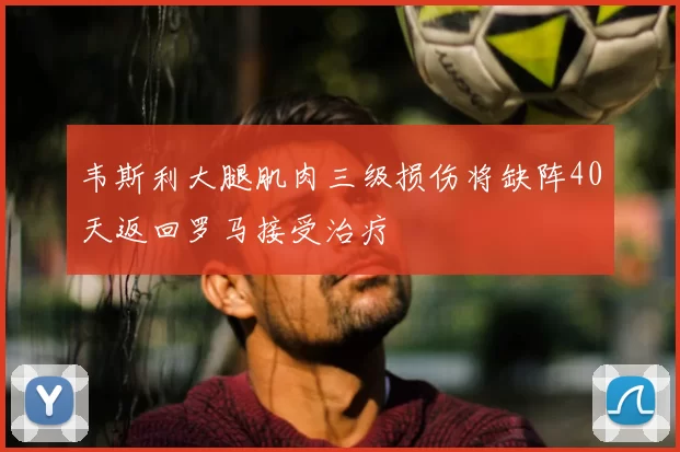 韦斯利大腿肌肉三级损伤将缺阵40天返回罗马接受治疗