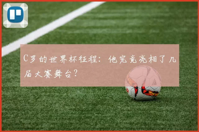 C罗的世界杯征程:他究竟亮相了几届大赛舞台?