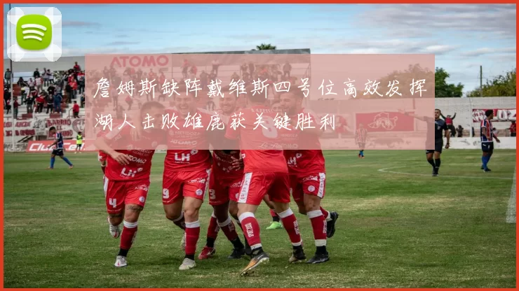 詹姆斯缺阵戴维斯四号位高效发挥湖人击败雄鹿获关键胜利