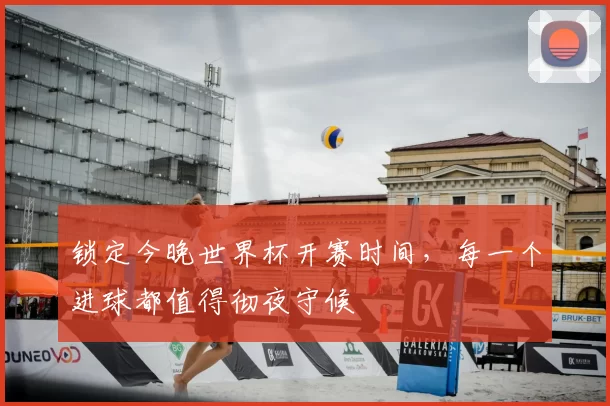 锁定今晚世界杯开赛时间,每一个进球都值得彻夜守候