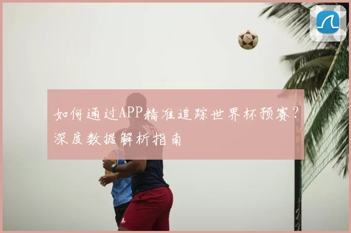 如何通过APP精准追踪世界杯预赛？深度数据解析指南