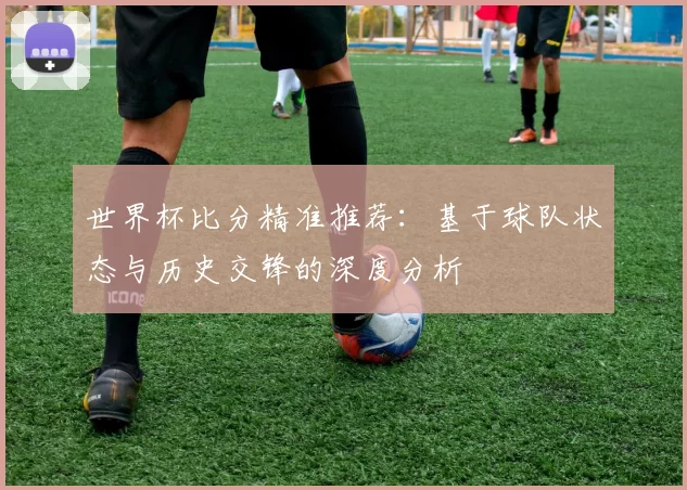 世界杯比分精准推荐:基于球队状态与历史交锋的深度分析