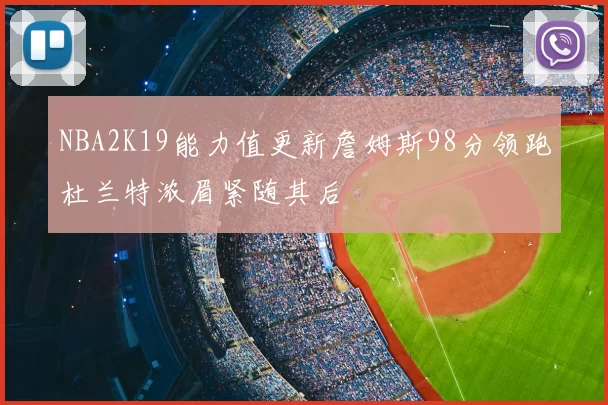 NBA2K19能力值更新詹姆斯98分领跑杜兰特浓眉紧随其后