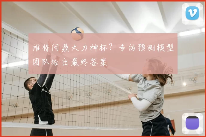 谁将问鼎大力神杯?专访预测模型团队给出最终答案