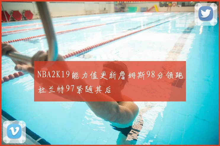 NBA2K19能力值更新詹姆斯98分领跑杜兰特97紧随其后
