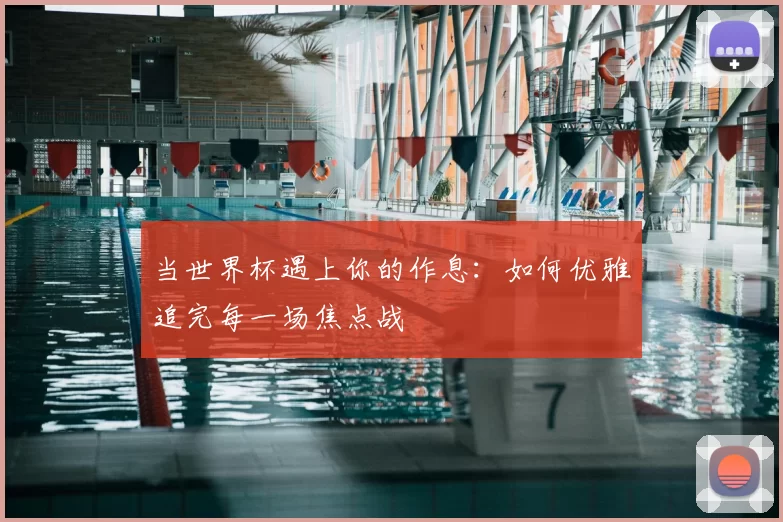 当世界杯遇上你的作息:如何优雅追完每一场焦点战