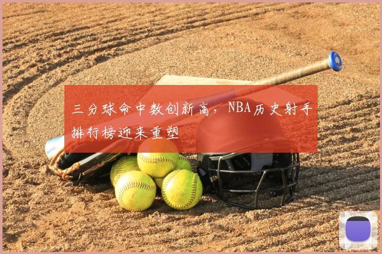 三分球命中数创新高,NBA历史射手排行榜迎来重塑
