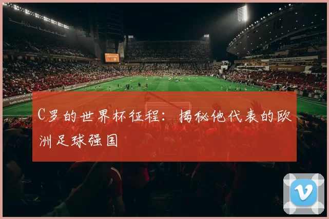 C罗的世界杯征程:揭秘他代表的欧洲足球强国