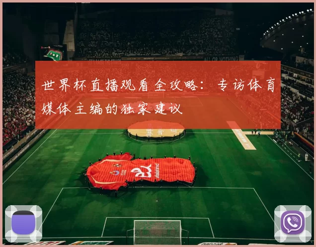 世界杯直播观看全攻略:专访体育媒体主编的独家建议