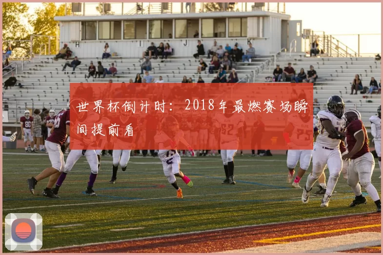 世界杯倒计时:2018年最燃赛场瞬间提前看