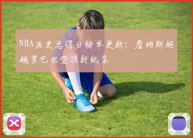 NBA历史总得分榜单更新:詹姆斯超越贾巴尔登顶新纪录