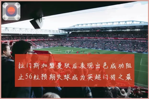 拉门斯加盟曼联后表现出色成功阻止56粒预期失球成为英超门将之最