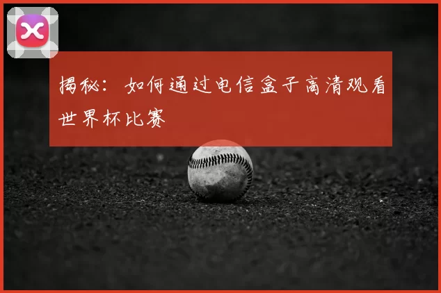 揭秘:如何通过电信盒子高清观看世界杯比赛