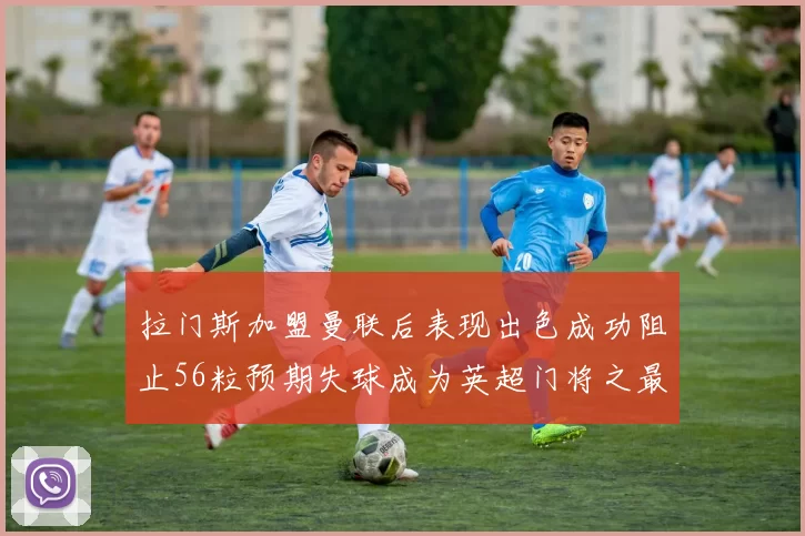 拉门斯加盟曼联后表现出色成功阻止56粒预期失球成为英超门将之最