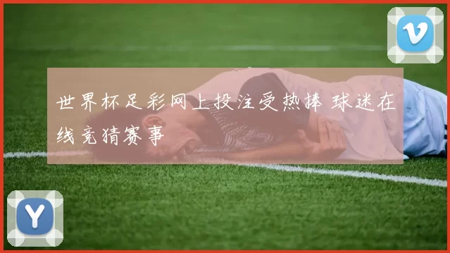 世界杯足彩网上投注受热捧 球迷在线竞猜赛事