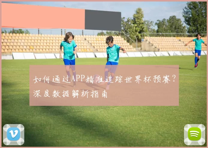如何通过APP精准追踪世界杯预赛?深度数据解析指南