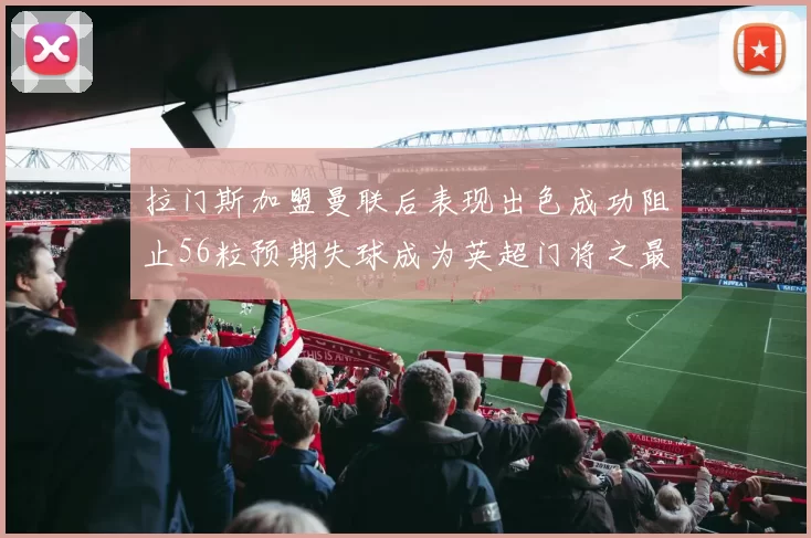 拉门斯加盟曼联后表现出色成功阻止56粒预期失球成为英超门将之最