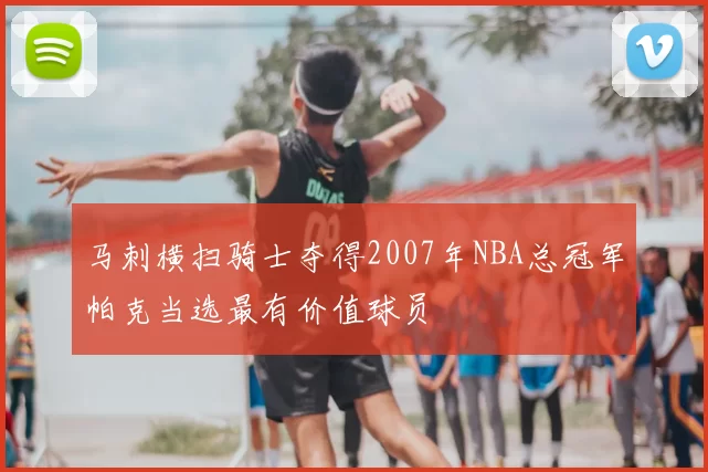 马刺横扫骑士夺得2007年NBA总冠军帕克当选最有价值球员