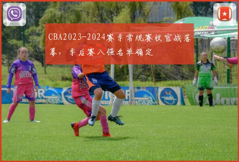 CBA2023-2024赛季常规赛收官战落幕，季后赛八强名单确定
