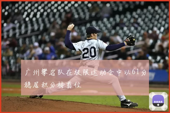 广州攀岩队在极限运动会中以61分稳居积分榜首位